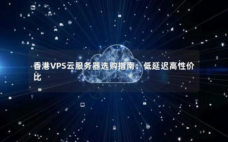 香港VPS云服务器选购指南：低延迟高性价比