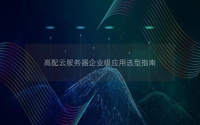 高配云服务器企业级应用选型指南