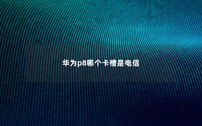 华为p8哪个卡槽是电信