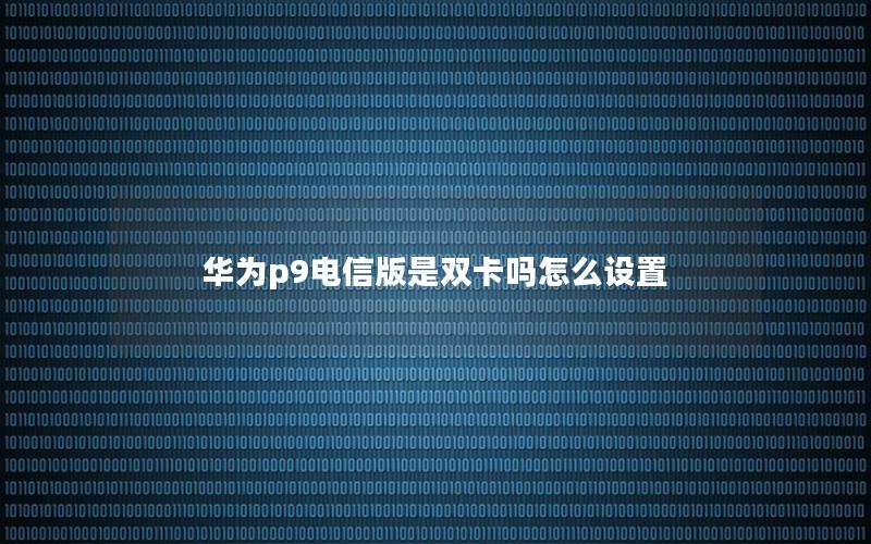 华为p9电信版是双卡吗怎么设置