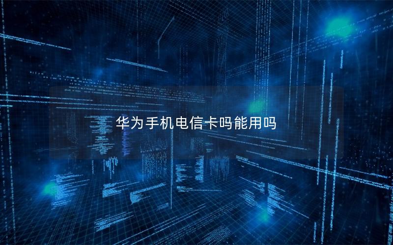 华为手机电信卡吗能用吗