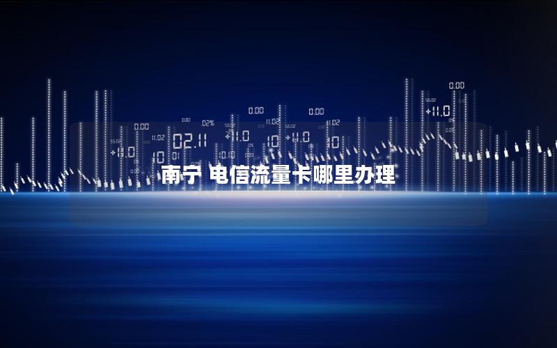 南宁 电信流量卡哪里办理