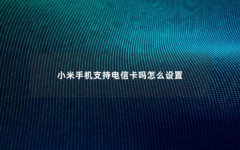 小米手机支持电信卡吗怎么设置