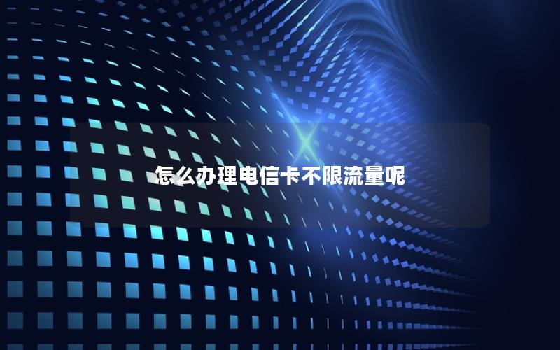 怎么办理电信卡不限流量呢