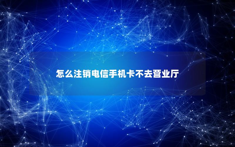 怎么注销电信手机卡不去营业厅
