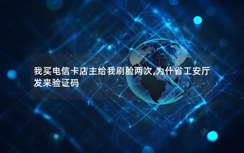 我买电信卡店主给我刷脸两次,为什省工安厅发来验证码