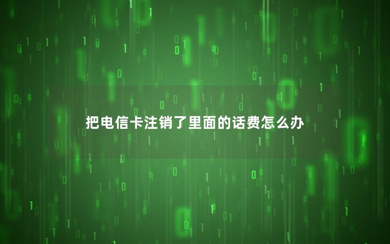 把电信卡注销了里面的话费怎么办