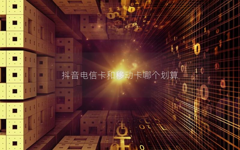 抖音电信卡和移动卡哪个划算