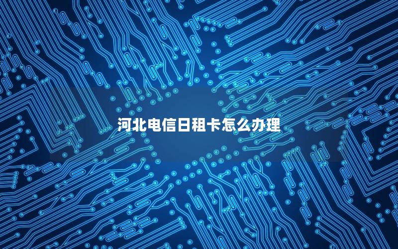 河北电信日租卡怎么办理