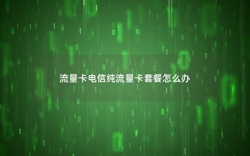 流量卡电信纯流量卡套餐怎么办