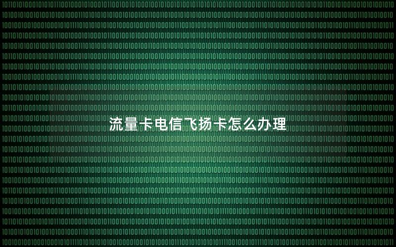 流量卡电信飞扬卡怎么办理