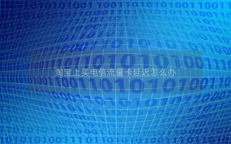 淘宝上买电信流量卡延迟怎么办