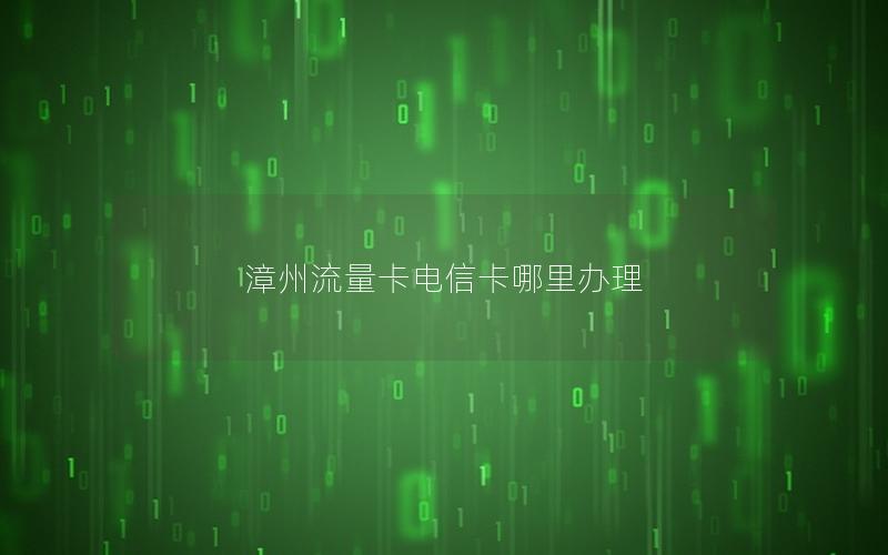 漳州流量卡电信卡哪里办理