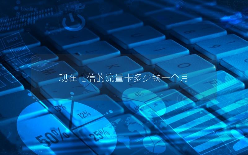 现在电信的流量卡多少钱一个月
