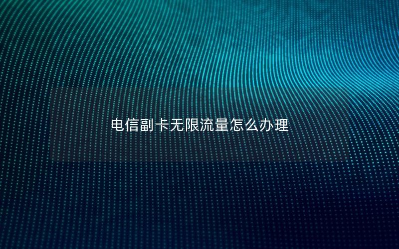 电信副卡无限流量怎么办理