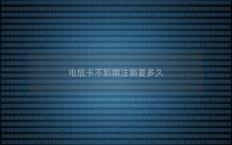电信卡不到期注销要多久