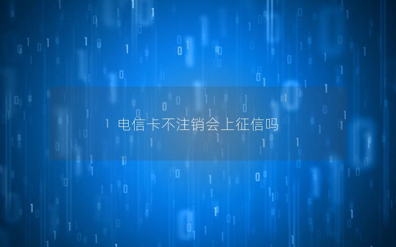 电信卡不注销会上征信吗