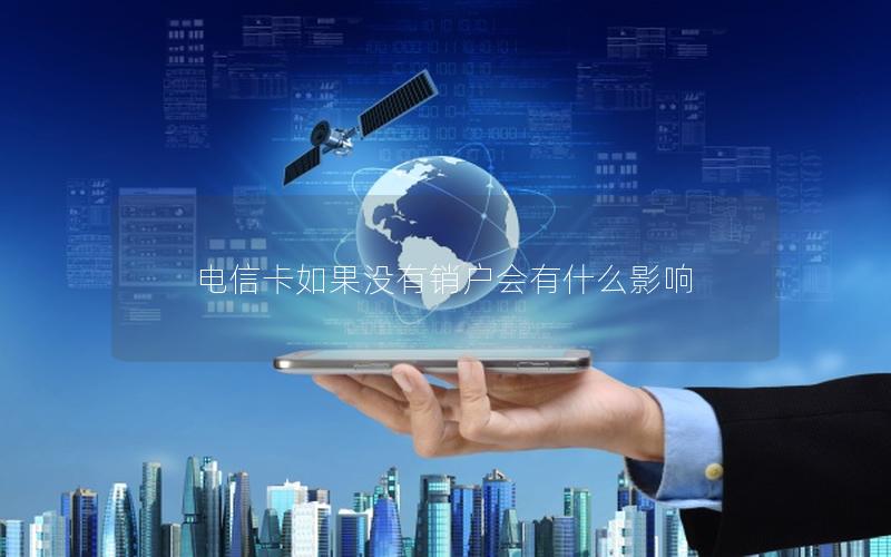 电信卡如果没有销户会有什么影响