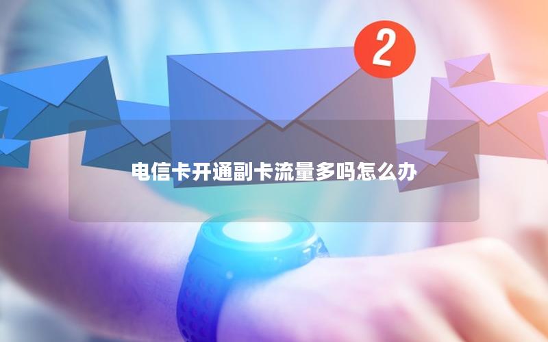 电信卡开通副卡流量多吗怎么办