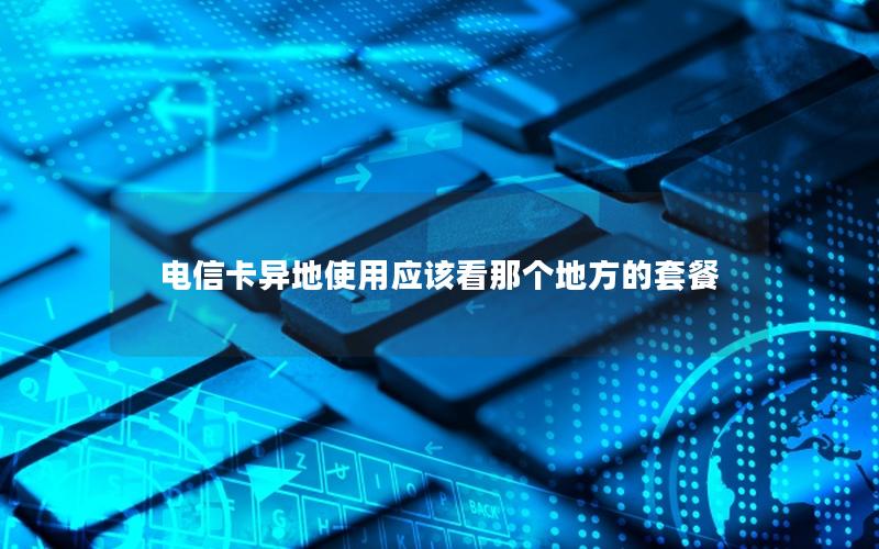 电信卡异地使用应该看那个地方的套餐