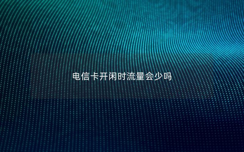 电信卡开闲时流量会少吗