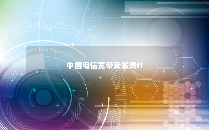 中国电信宽带安装费ri