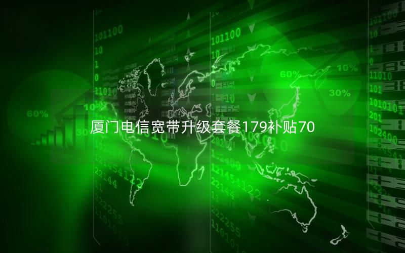 厦门电信宽带升级套餐179补贴70