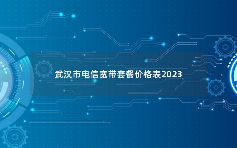 武汉市电信宽带套餐价格表2023