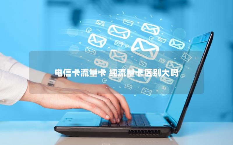 电信卡流量卡 纯流量卡区别大吗