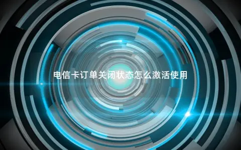 电信卡订单关闭状态怎么激活使用