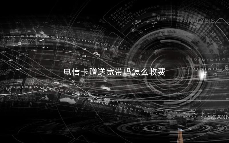 电信卡赠送宽带吗怎么收费