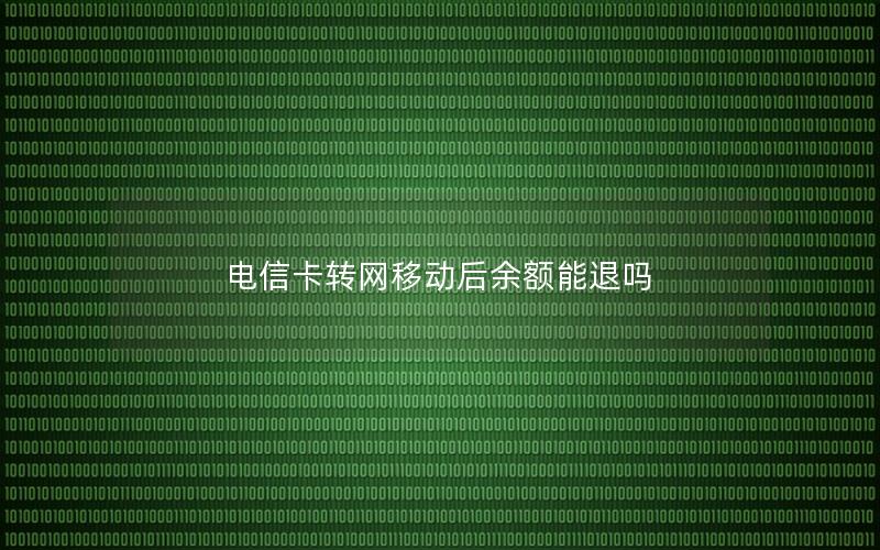 电信卡转网移动后余额能退吗