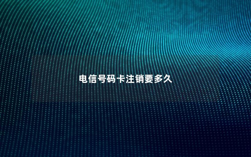 电信号码卡注销要多久