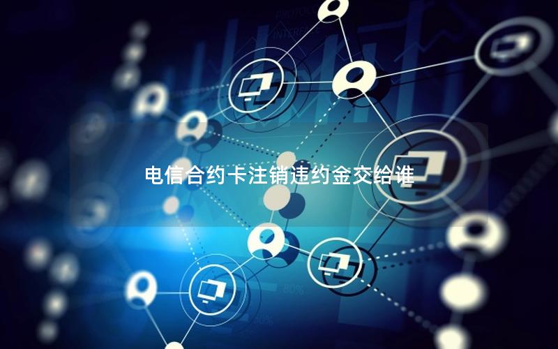 电信合约卡注销违约金交给谁