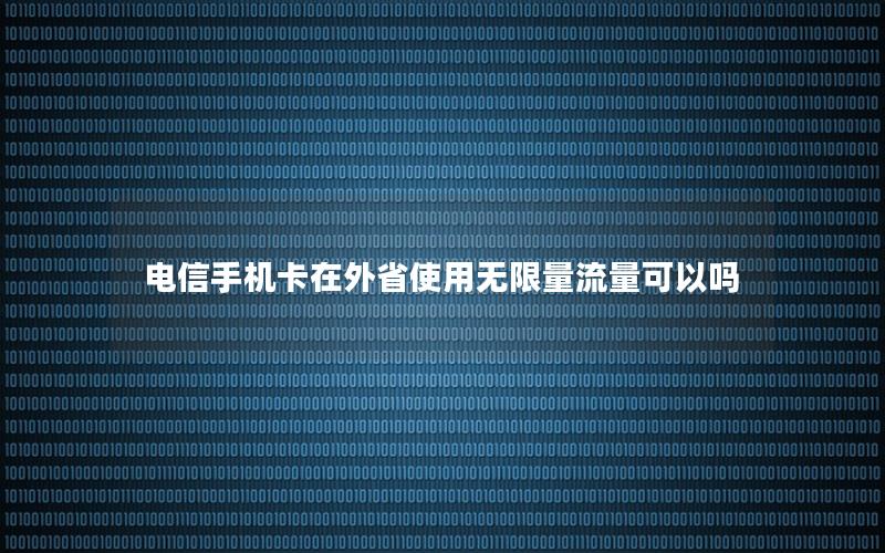 电信手机卡在外省使用无限量流量可以吗