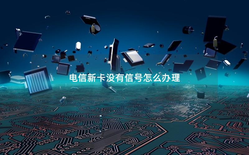 电信新卡没有信号怎么办理
