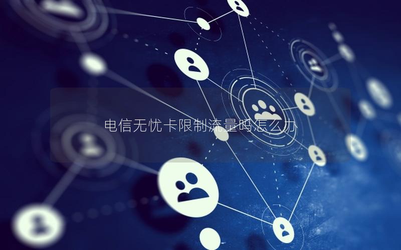 电信无忧卡限制流量吗怎么办