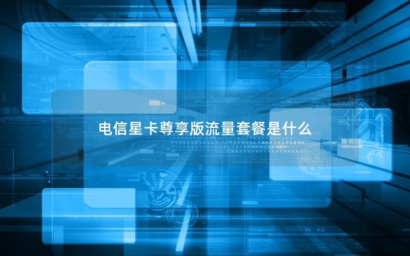 电信星卡尊享版流量套餐是什么