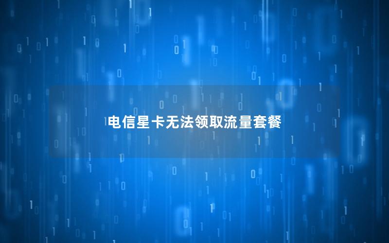 电信星卡无法领取流量套餐