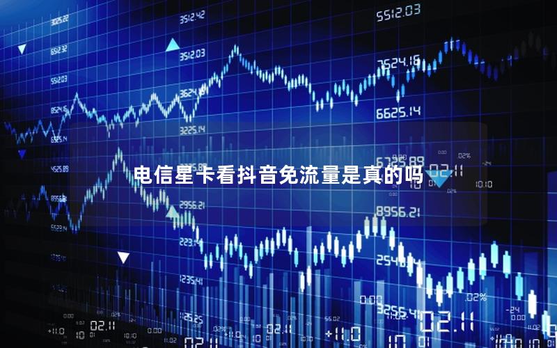 电信星卡看抖音免流量是真的吗