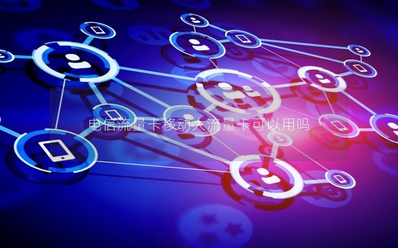 电信流量卡移动大流量卡可以用吗