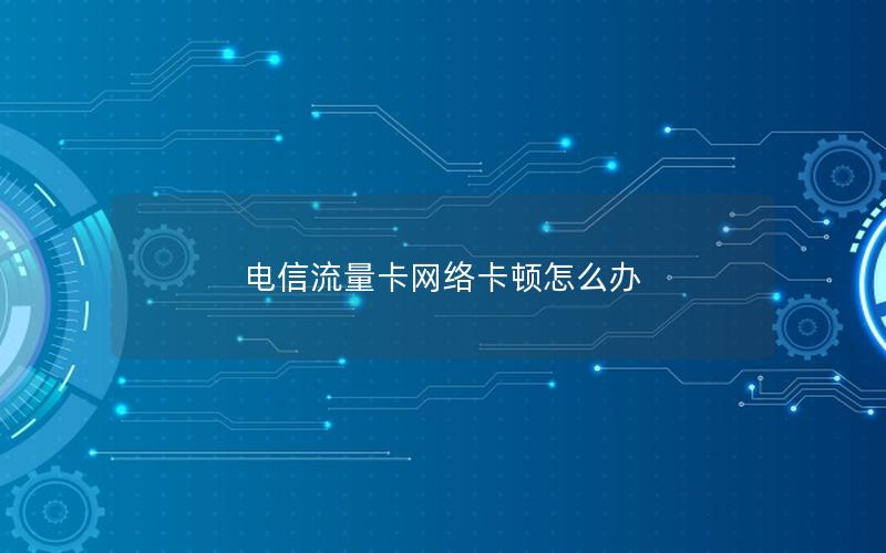 电信流量卡网络卡顿怎么办