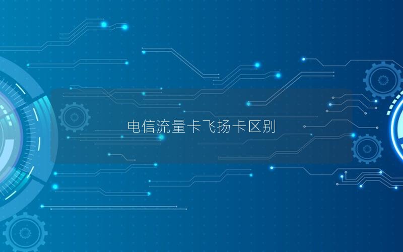电信流量卡飞扬卡区别