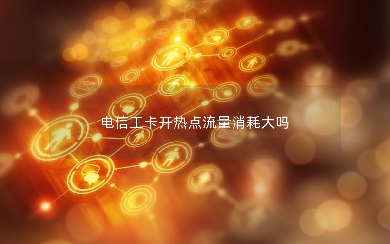 电信王卡开热点流量消耗大吗