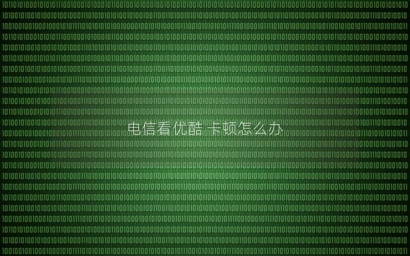 电信看优酷 卡顿怎么办