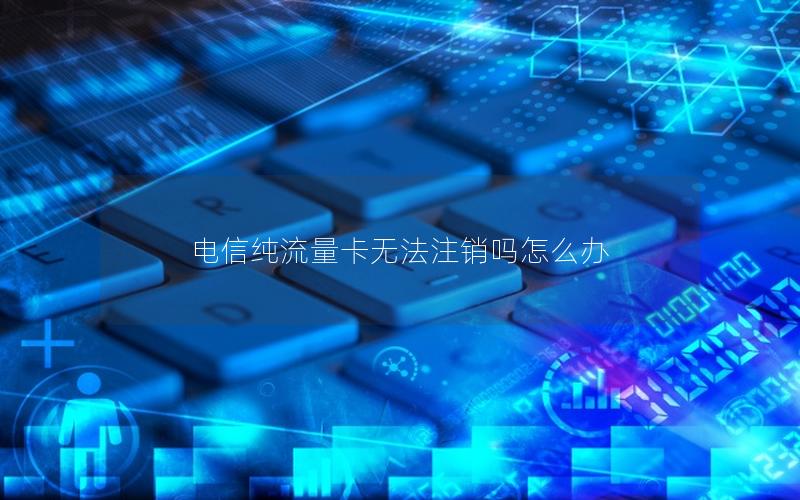 电信纯流量卡无法注销吗怎么办