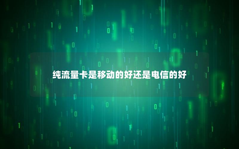 纯流量卡是移动的好还是电信的好