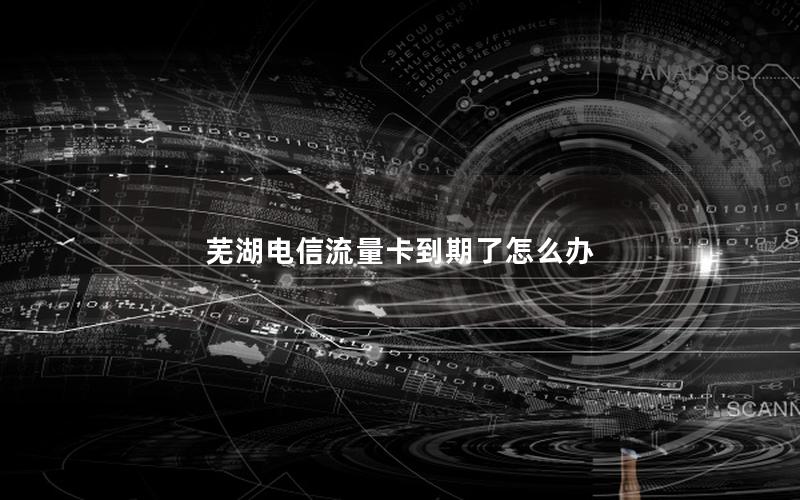 芜湖电信流量卡到期了怎么办
