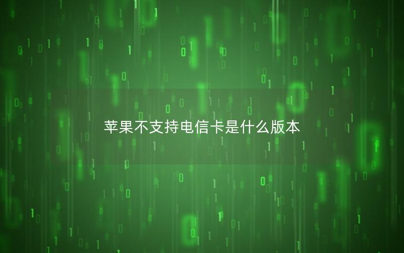 苹果不支持电信卡是什么版本