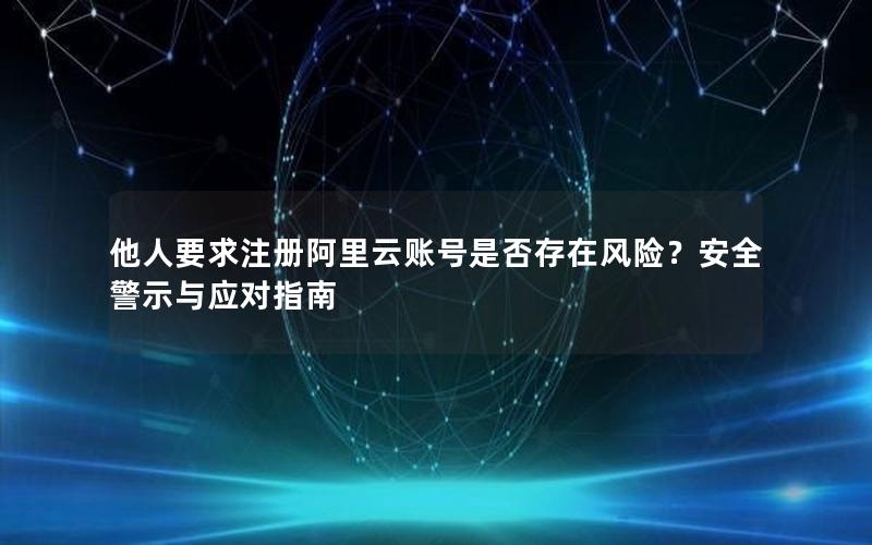 他人要求注册阿里云账号是否存在风险？安全警示与应对指南